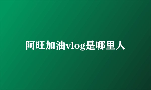 阿旺加油vlog是哪里人