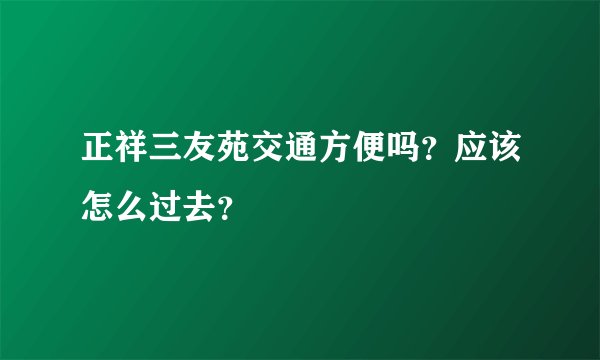 正祥三友苑交通方便吗？应该怎么过去？