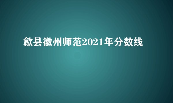 歙县徽州师范2021年分数线