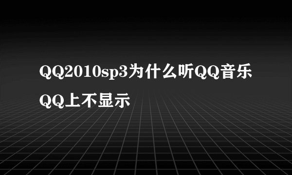 QQ2010sp3为什么听QQ音乐QQ上不显示