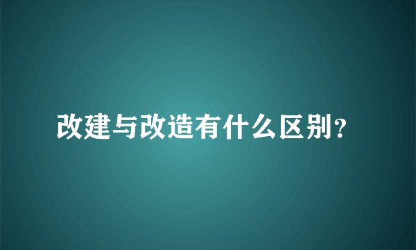 改建与改造有什么区别？