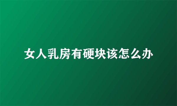 女人乳房有硬块该怎么办