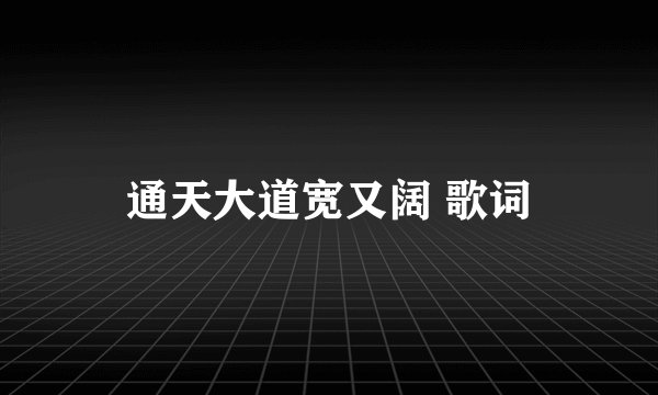 通天大道宽又阔 歌词