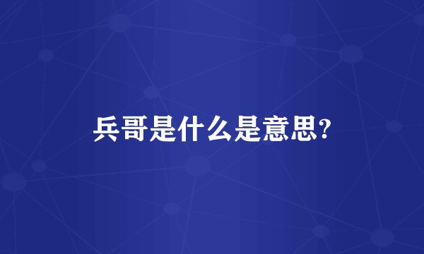 兵哥是什么是意思?