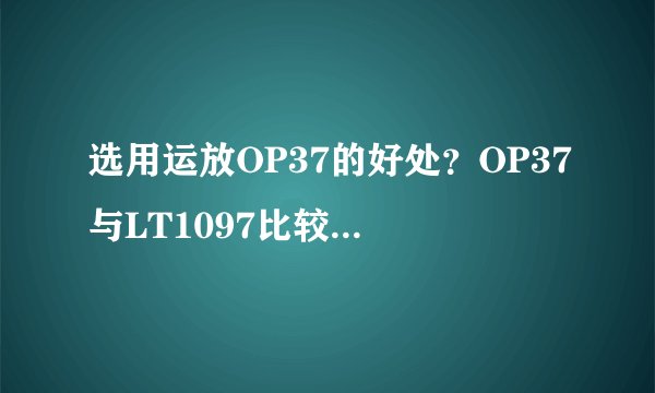选用运放OP37的好处？OP37与LT1097比较有什么优缺点？