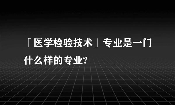 「医学检验技术」专业是一门什么样的专业?