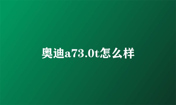 奥迪a73.0t怎么样