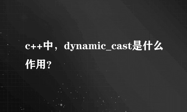 c++中，dynamic_cast是什么作用？