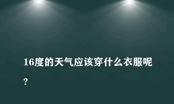
16度的天气应该穿什么衣服呢?

