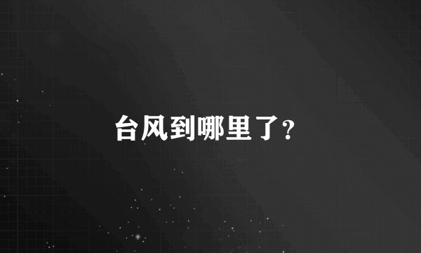 台风到哪里了？