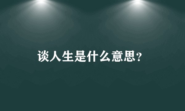 谈人生是什么意思？