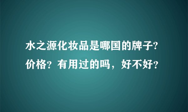 水之源化妆品是哪国的牌子?价格？有用过的吗，好不好？