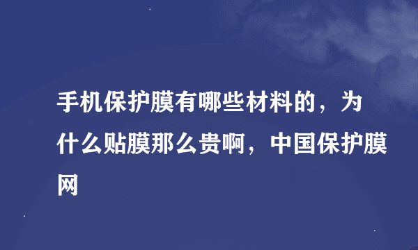 手机保护膜有哪些材料的，为什么贴膜那么贵啊，中国保护膜网