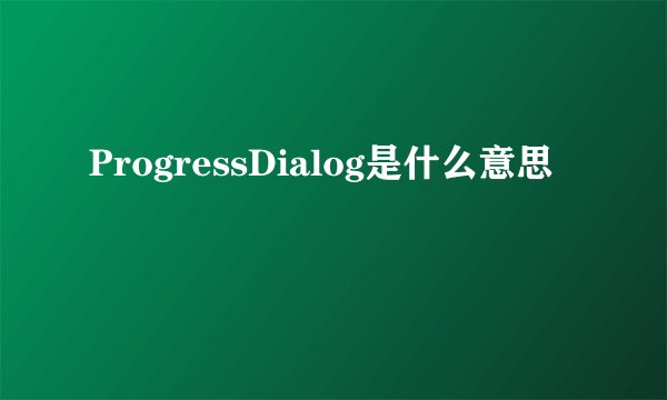ProgressDialog是什么意思
