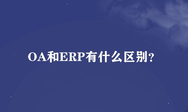 OA和ERP有什么区别？