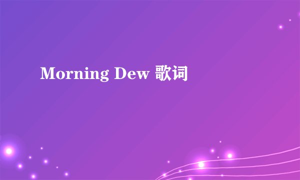 Morning Dew 歌词