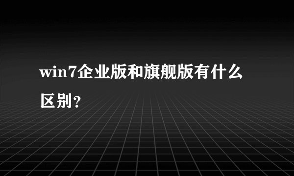 win7企业版和旗舰版有什么区别？