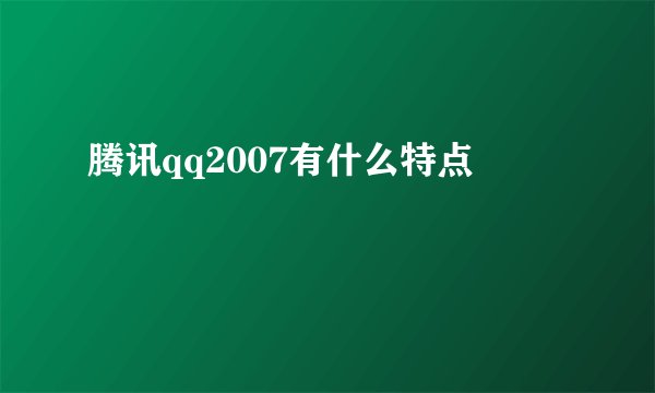 腾讯qq2007有什么特点