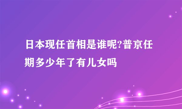 日本现任首相是谁呢?普京任期多少年了有儿女吗