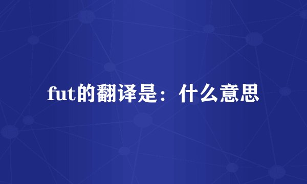 fut的翻译是：什么意思