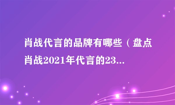 肖战代言的品牌有哪些（盘点肖战2021年代言的23个品牌）