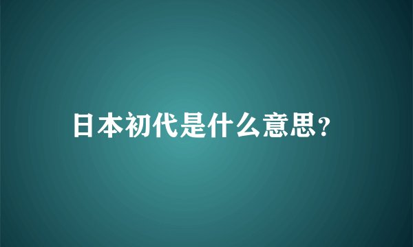 日本初代是什么意思？