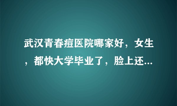 武汉青春痘医院哪家好，女生，都快大学毕业了，脸上还是会起痘痘