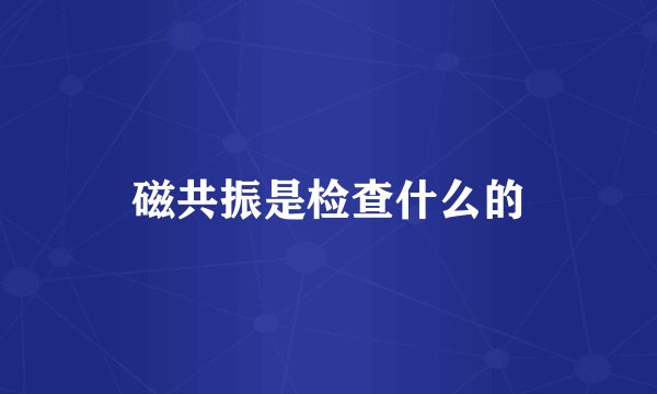 磁共振是检查什么的