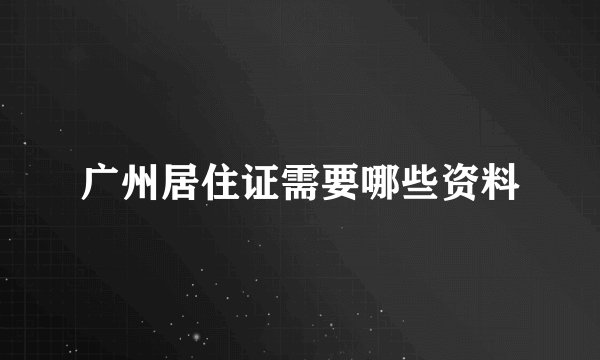 广州居住证需要哪些资料