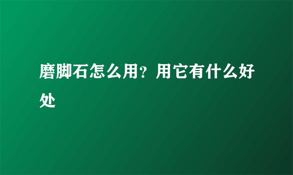 磨脚石怎么用？用它有什么好处