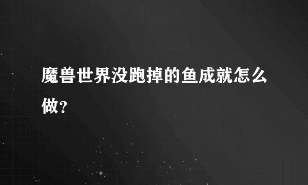 魔兽世界没跑掉的鱼成就怎么做？