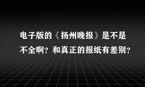 电子版的《扬州晚报》是不是不全啊？和真正的报纸有差别？