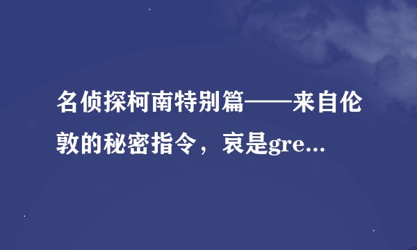 名侦探柯南特别篇——来自伦敦的秘密指令，哀是gress.aihara吗？