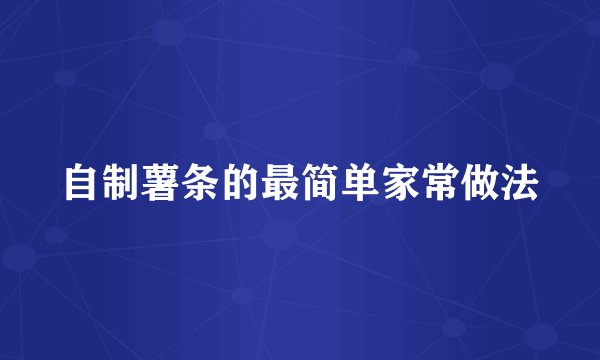 自制薯条的最简单家常做法