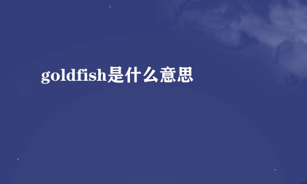 goldfish是什么意思