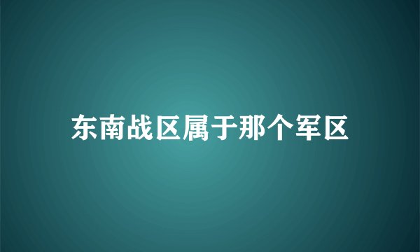 东南战区属于那个军区