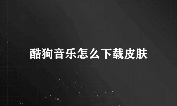 酷狗音乐怎么下载皮肤
