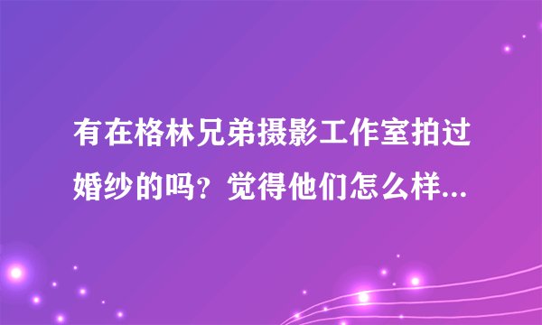 有在格林兄弟摄影工作室拍过婚纱的吗？觉得他们怎么样？给点意见啊