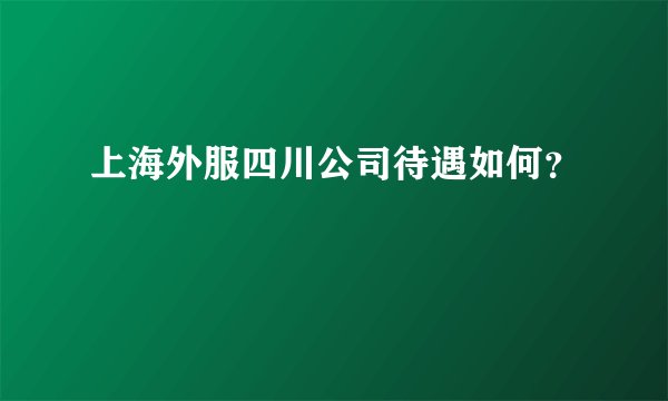 上海外服四川公司待遇如何？