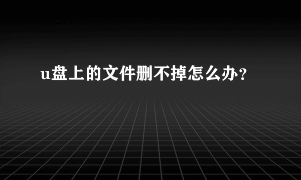 u盘上的文件删不掉怎么办？