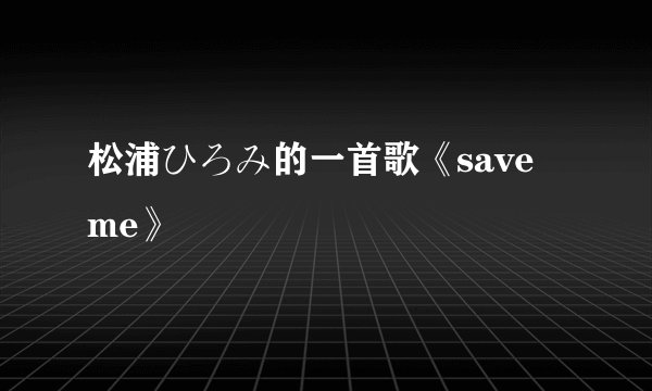 松浦ひろみ的一首歌《save me》