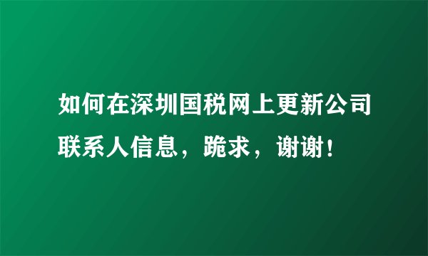 如何在深圳国税网上更新公司联系人信息，跪求，谢谢！