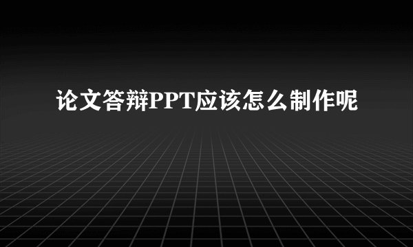 论文答辩PPT应该怎么制作呢