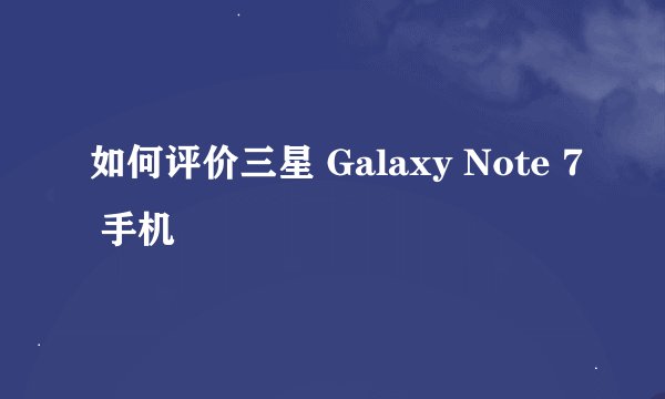 如何评价三星 Galaxy Note 7 手机