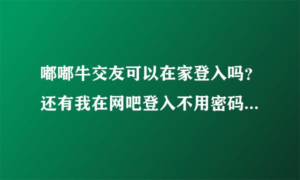 嘟嘟牛交友可以在家登入吗？还有我在网吧登入不用密码，回来家里什么密码都是错误呢