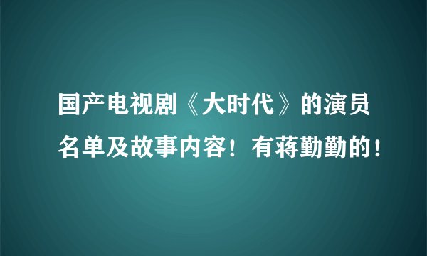 国产电视剧《大时代》的演员名单及故事内容！有蒋勤勤的！