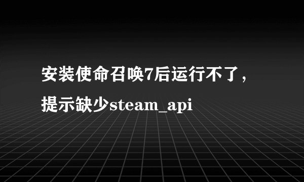 安装使命召唤7后运行不了，提示缺少steam_api
