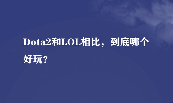Dota2和LOL相比，到底哪个好玩？