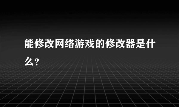 能修改网络游戏的修改器是什么？