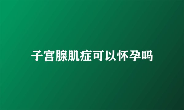 子宫腺肌症可以怀孕吗